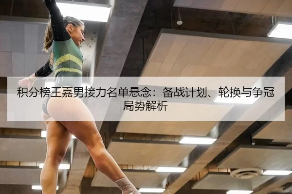 积分榜王嘉男接力名单悬念：备战计划、轮换与争冠局势解析