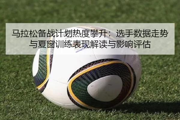 马拉松备战计划热度攀升：选手数据走势与夏窗训练表现解读与影响评估