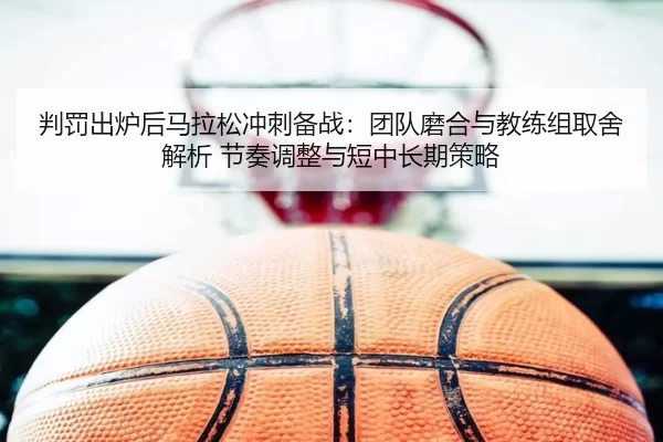 判罚出炉后马拉松冲刺备战：团队磨合与教练组取舍解析 节奏调整与短中长期策略