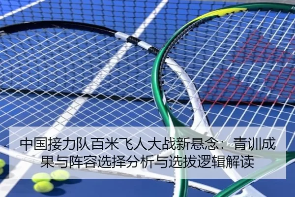 中国接力队百米飞人大战新悬念：青训成果与阵容选择分析与选拔逻辑解读